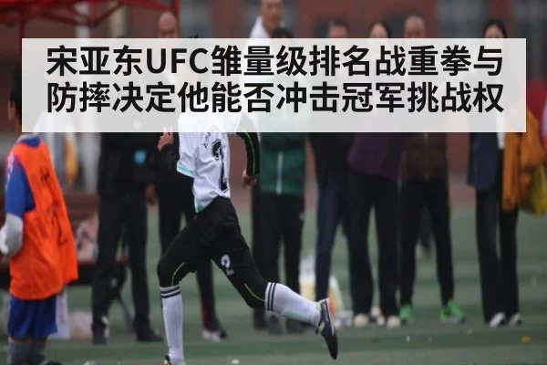 宋亚东UFC雏量级排名战重拳与防摔决定他能否冲击冠军挑战权