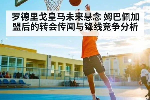罗德里戈皇马未来悬念 姆巴佩加盟后的转会传闻与锋线竞争分析