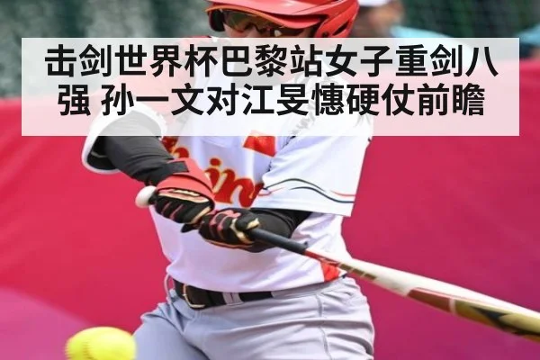 击剑世界杯巴黎站女子重剑八强 孙一文对江旻憓硬仗前瞻